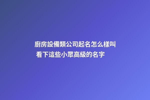 廚房設備類公司起名怎么樣叫 看下這些小眾高級的名字-第1張-公司起名-玄機派
